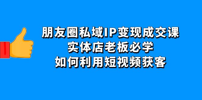 【副业项目4697期】朋友圈私域IP变现成交课：实体店老板必学，如何利用短视频获客-繁星副业
