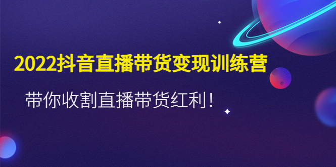 【副业项目4752期】2022抖音直播带货变现训练营，带你收割直播带货红利-繁星副业