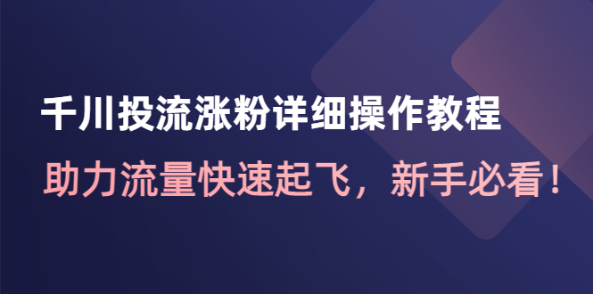 【副业项目4739期】千川投流涨粉详细操作教程：助力流量快速起飞，新手必看-繁星副业