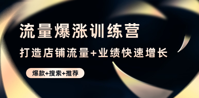 【副业项目4741期】流量爆涨训练营：打造店铺流量+业绩快速增长 (爆款+搜索+推荐)-繁星副业