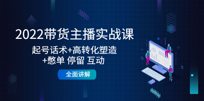 【副业项目4685期】2022带货主播实战课：起号话术+高转化塑造+憋单 停留 互动 全面讲解-繁星副业