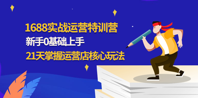 【副业项目4686期】1688实战特训营：新手0基础上手，21天掌握运营店核心玩法-繁星副业