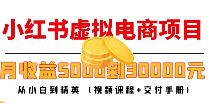 【副业项目4712期】小红书虚拟电商项目：从小白到精英 月收益5000到30000 (视频课程+交付手册)-繁星副业