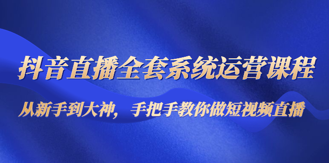 【副业项目4715期】抖音直播全套系统运营课程：从新手到大神，手把手教你做直播短视频-繁星副业