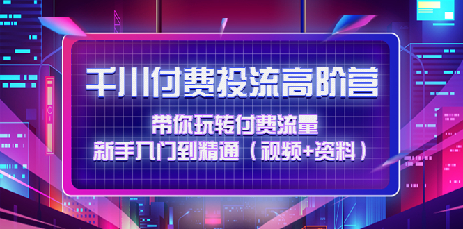 【副业项目4721期】千川付费投流高阶训练营：带你玩转付费流量，新手入门到精通（视频+资料）-繁星副业