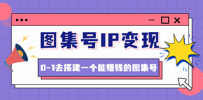 【副业项目4743期】图集号IP变现，0-1去搭建一个能赚钱的图集号（文档+资料+视频）无水印-繁星副业