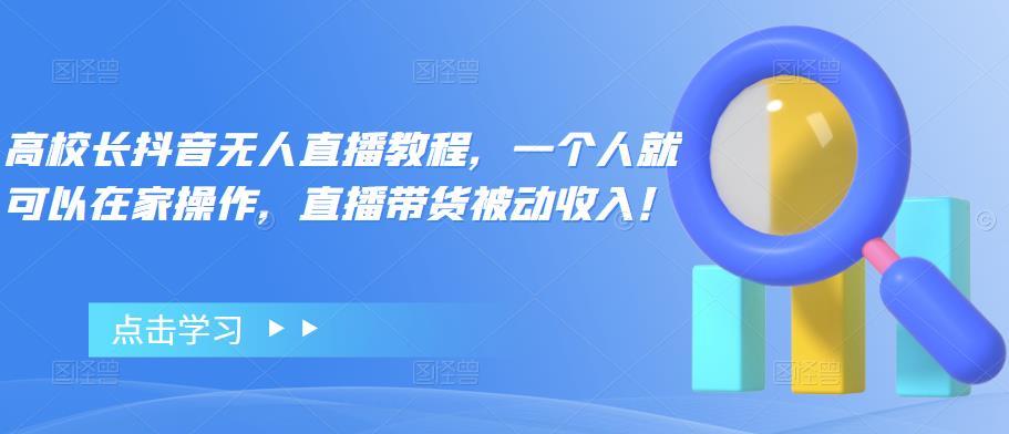 【副业项目4772期】高校长抖音无人直播教程，一个人就可以在家操作，直播带货被动收入-繁星副业