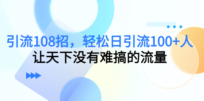 【副业项目4780期】引流108招，轻松日引流100+人，让天下没有难搞的流量-繁星副业
