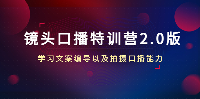 【副业项目4797期】镜头口播特训营2.0版，学习文案编导以及拍摄口播能力（50节课时）-繁星副业