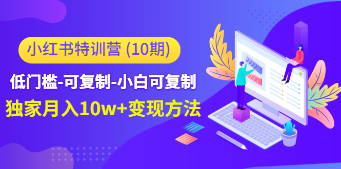 【副业项目4798期】小红书特训营（第10期）低门槛-可复制-小白可复制-独家月入10w+变现方法-繁星副业