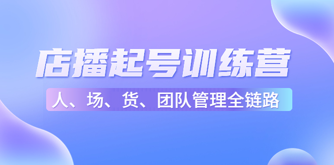 【副业项目4804期】店播起号训练营：帮助更多直播新人快速开启和度过起号阶段（16节）-繁星副业