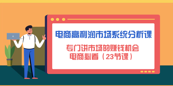 【副业项目4813期】电商高利润市场系统分析课：专门讲市场的赚钱机会，电商必看（23节课）-繁星副业