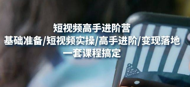 【副业项目4823期】视频高手进阶营：基础准备/短视频实操/高手进阶/变现落地，一套搞定-繁星副业