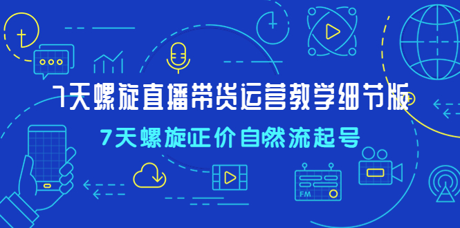 【副业项目4931期】7天螺直旋播带货运营教细学节版，7天螺旋正自价然流起号-繁星副业