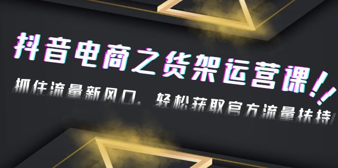 【副业项目4976期】2023抖音电商之货架运营课：抓住流量新风口，轻松获取官方流量扶持-繁星副业