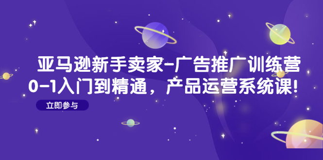 【副业项目4857期】亚马逊新手卖家-广告推广训练营：0-1入门到精通，产品运营系统课-繁星副业
