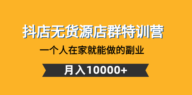 【副业项目4848期】抖店无货源店群特训营：一个人在家就能做的副业，月入10000+-繁星副业