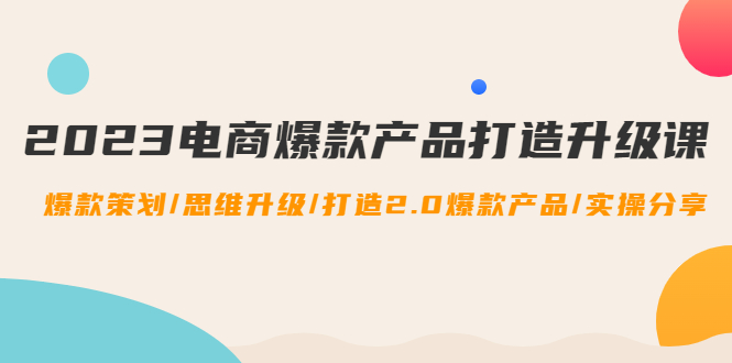 【副业项目4850期】2023电商爆款产品打造升级课：爆款策划/思维升级/打造2.0爆款产品/【推荐】-繁星副业