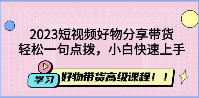 【副业项目4856期】2023短视频好物分享带货，好物带货高级课程，轻松一句点拨，小白快速上手-繁星副业
