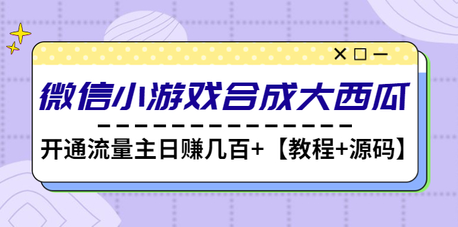 【副业项目4899期】微信小游戏合成大西瓜，开通流量主日赚几百+【教程+源码】-繁星副业