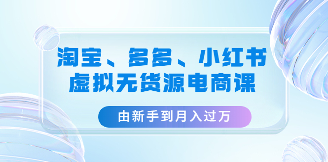 【副业项目4902期】淘宝、多多、小红书-虚拟无货源电商课：由新手到月入过万（3套课程）-繁星副业