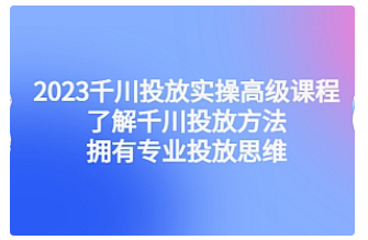 【副业项目4901期】2023千川投放实操高级课程：了解千川投放方法，拥有专业投放思维-繁星副业