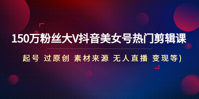 【副业项目4919期】150万粉丝大V抖音美女号热门剪辑课(起号 过原创 素材来源 无人直播 变现)-繁星副业