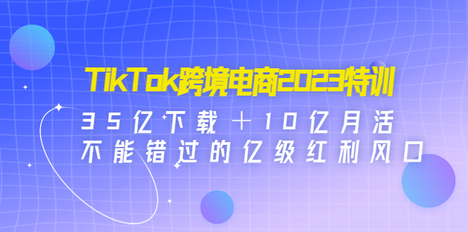 【副业项目4933期】TikTok跨境电商2023特训：35亿下载＋10亿月活，不能错过的亿级红利风口-繁星副业