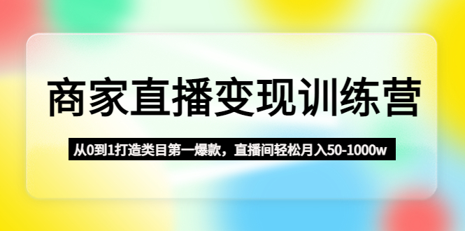 【副业项目4960期】商家直播变现训练营：从0到1打造类目第一爆款，直播间轻松月入50-1000w-繁星副业