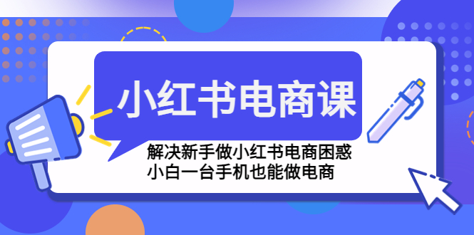 【副业项目4961期】小红书电商课程，解决新手做小红书电商困惑，小白一台手机也能做电商-繁星副业