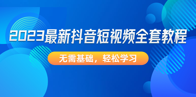【副业项目4888期】2023最新抖音短视频全套教程，无需基础，轻松学习-繁星副业