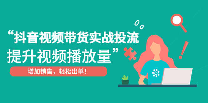 【副业项目4889期】抖音视频带货实战投流，提升视频播放量，增加销售轻松出单-繁星副业