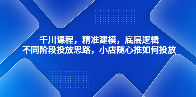 【副业项目4893期】千川课程，精准建模，底层逻辑，不同阶段投放思路，小店随心推如何投放-繁星副业