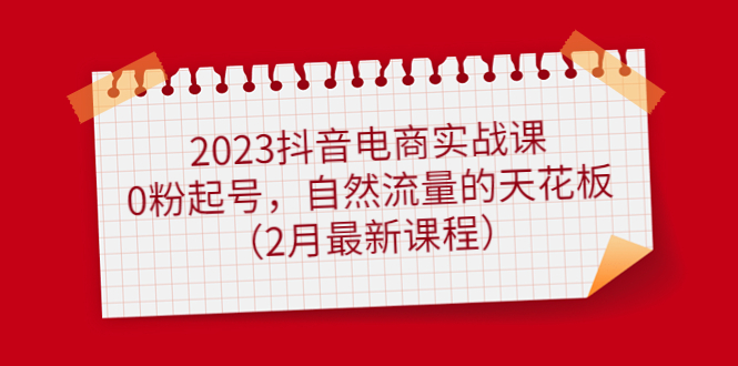 【副业项目5093期】2023抖音电商实战课：0粉起号，自然流量的天花板（2月最新课程）-繁星副业