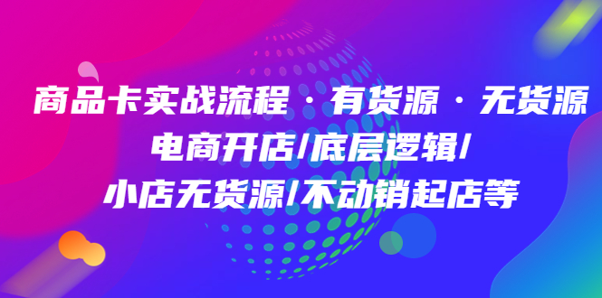 【副业项目5099期】商品卡实战流程·有货源无货源 电商开店/底层逻辑/小店无货源/不动销起店等-繁星副业