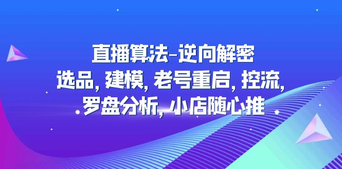 【副业项目5176期】直播算法-逆向解密：选品，建模，老号重启，控流，罗盘分析，小店随心推-繁星副业