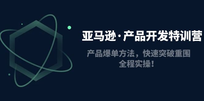 【副业项目5087期】亚马逊·产品开发特训营：产品爆单方法，快速突破重围，全程实操-繁星副业