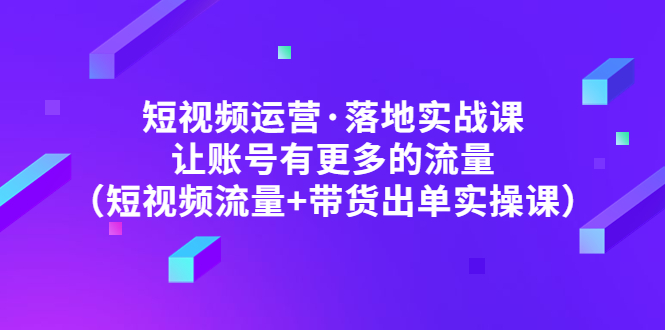 【副业项目5154期】短视频运营·落地实战课 让账号有更多的流量（短视频流量+带货出单实操）-繁星副业