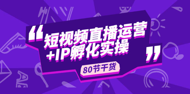 【副业项目5165期】短视频直播运营+IP孵化实战：80节干货实操分享-繁星副业