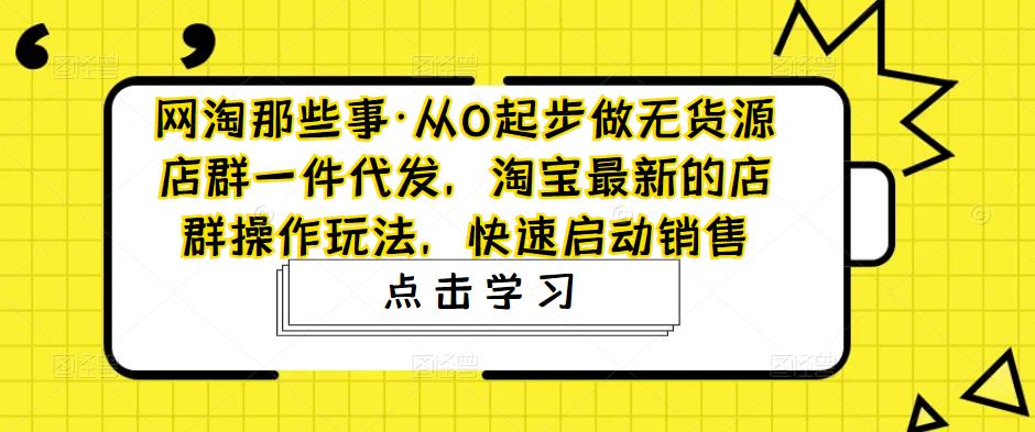 【副业项目5168期】从0起步做无货源店群一件代发，淘宝最新的店群操作玩法，快速启动销售-繁星副业