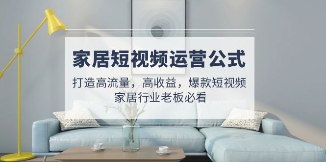 【副业项目5142期】家居短视频运营公式：打造高流量，高收益，爆款短视频 家居行业老板必看-繁星副业
