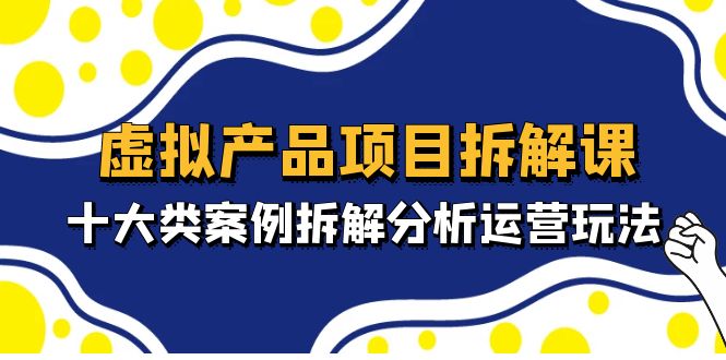 【副业项目5172期】虚拟产品项目拆解课，十大类案例拆解分析运营玩法（11节课）-繁星副业