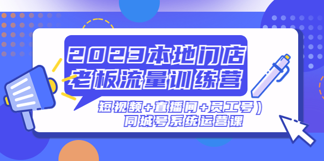 【副业项目5179期】2023本地门店老板流量训练营（短视频+直播间+员工号）同城号系统运营课-繁星副业