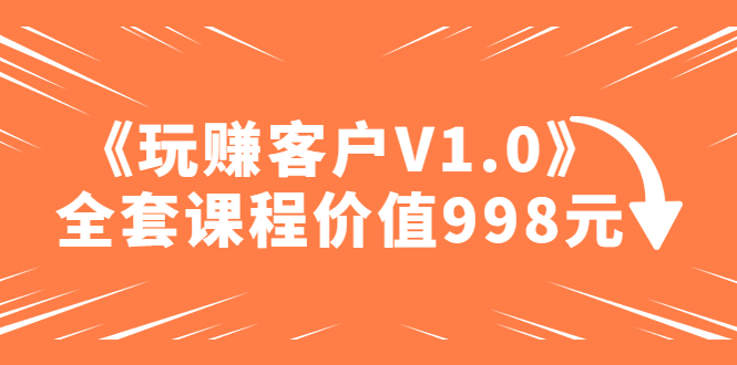 【副业项目5181期】某收费课程《玩赚客户V1.0》全套课程价值998元-繁星副业
