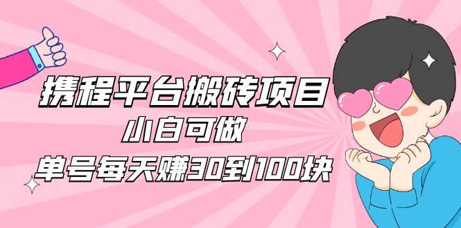 【副业项目5019期】2023携程平台搬砖项目，小白可做，单号每天赚30到100块钱还是很容易的-繁星副业