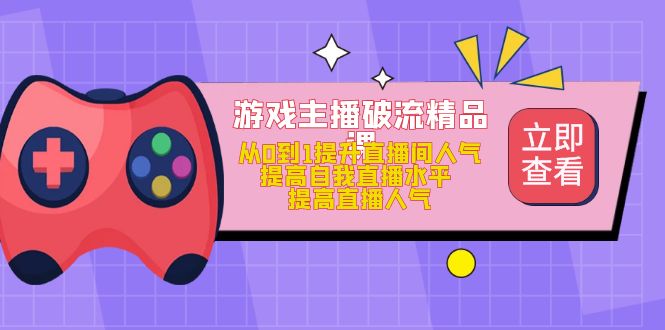 【副业项目5100期】游戏主播破流精品课，从0到1提升直播间人气 提高自我直播水平 提高直播人气-繁星副业