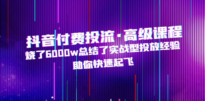 【副业项目5125期】抖音付费投流·高级课程，烧了6000w总结了实战型投放经验，助你快速起飞-繁星副业