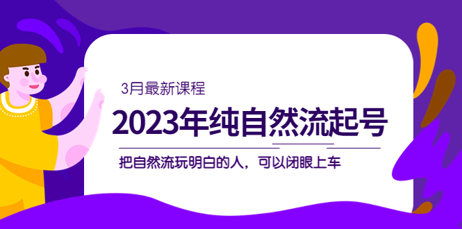 【副业项目5293期】2023年纯自然流·起号课程，把自然流·玩明白的人 可以闭眼上车（3月更新）-繁星副业