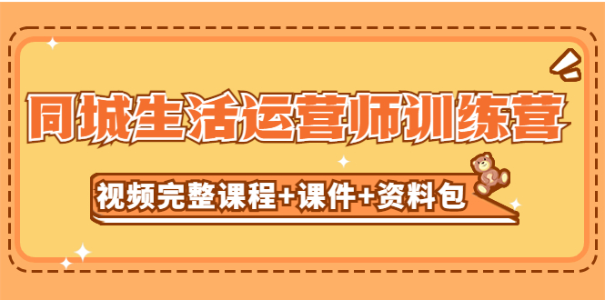 【副业项目5305期】某收费培训-同城生活运营师训练营（视频完整课程+课件+资料包）无水印-繁星副业