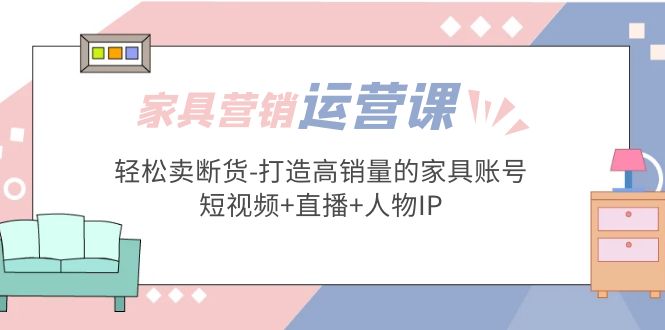 【副业项目5254期】家具营销·运营实战 轻松卖断货-打造高销量的家具账号(短视频+直播+人物IP)-繁星副业